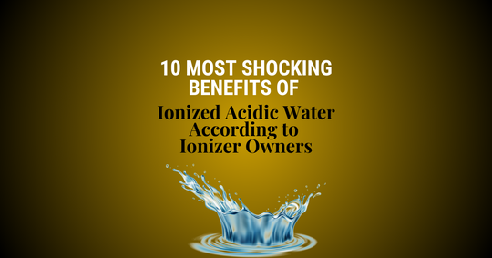 10 Most Shocking Benefits of Ionized Acidic Water According to Ionizer Owners